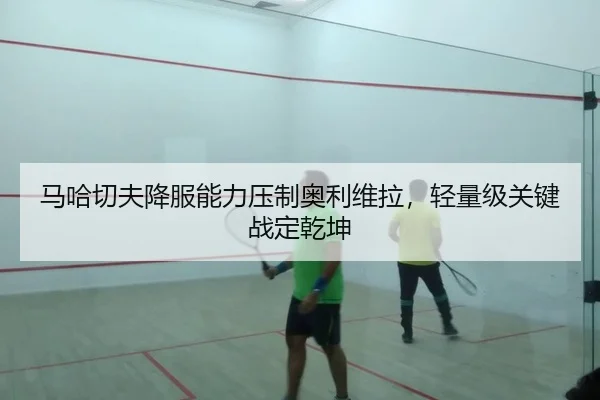 马哈切夫降服能力压制奥利维拉，轻量级关键战定乾坤